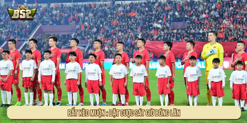 Bắt kèo muộn: Đặt cược sát giờ bóng lăn