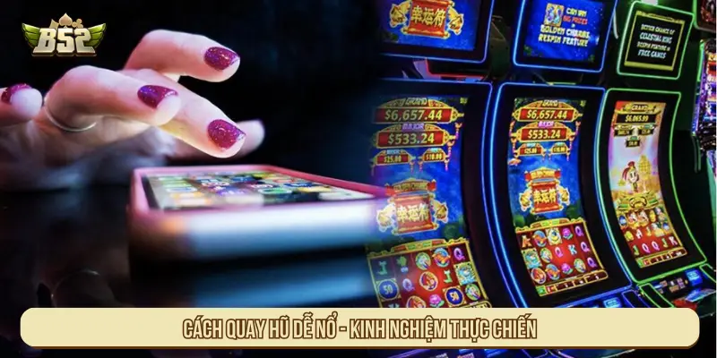 Cách quay hũ dễ nổ - Kinh nghiệm thực chiến