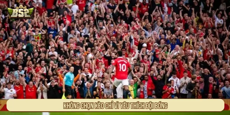 Không chọn kèo chỉ vì yêu thích đội bóng