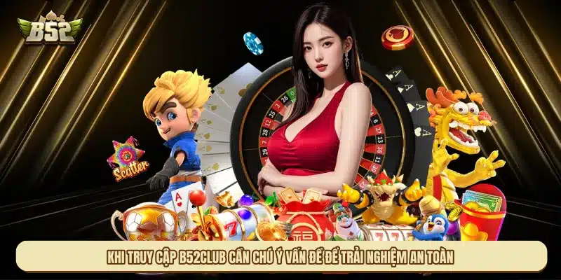 Khi truy cập B52club cần chú ý một số vấn đề để trải nghiệm an toàn